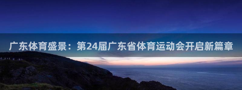 必一运动：广东体育盛景：第24届广东省体育运动会开启新篇章