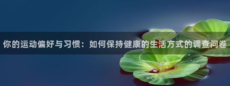 必一运动体育官网：你的运动偏好与习惯：如何保持健康的生活方式的调查问卷