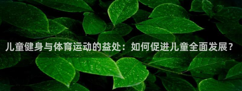 必一运动体育官网：儿童健身与体育运动的益处：如何促进儿童全面发展？