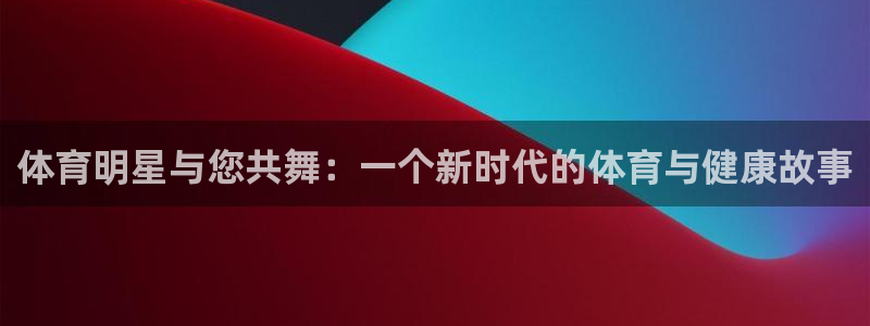 bsport必一运动：体育明星与您共舞：一个新时代的体育与健康故事