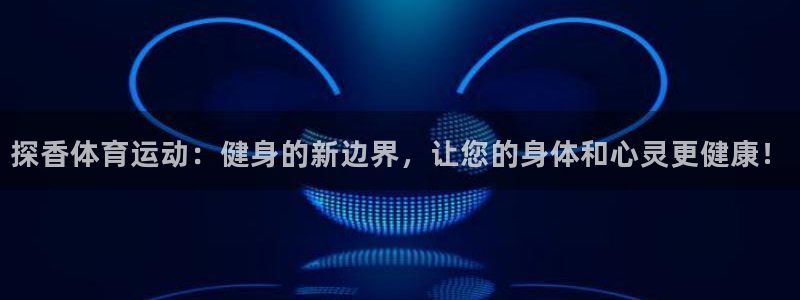 必一运动：探香体育运动：健身的新边界，让您的身体和心灵更健康！