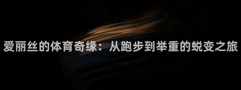 必一运动bsport体育：爱丽丝的体育奇缘：从跑步到举重的蜕变之旅