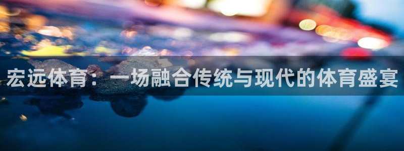 必一运动官网：宏远体育：一场融合传统与现代的体育盛宴