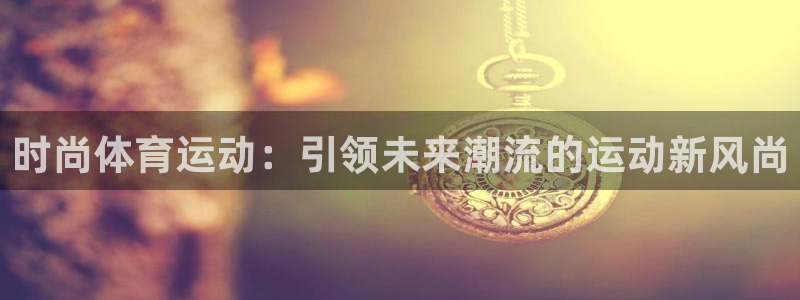 必一运动：时尚体育运动：引领未来潮流的运动新风尚