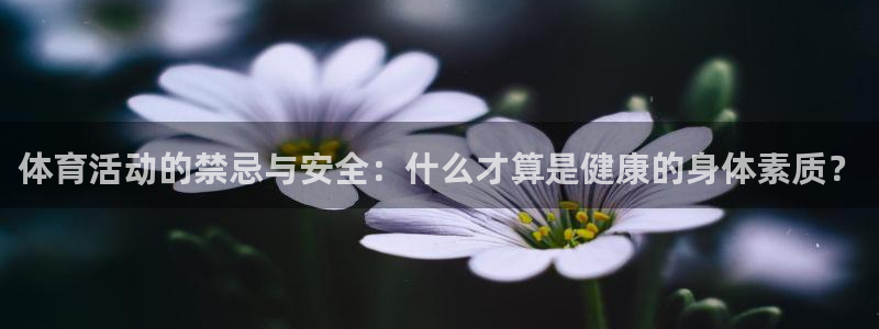 bsports官网 必一运动：体育活动的禁忌与安全：什么才算是健康的身体素质？