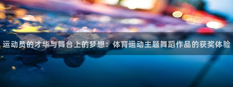 bsport必一运动：运动员的才华与舞台上的梦想：体育运动主题舞蹈作品的获奖体验